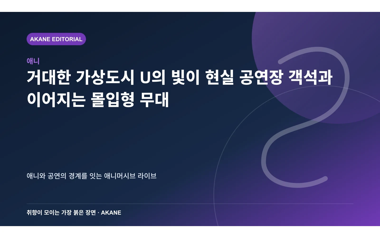 거대한 가상도시 U의 빛이 현실 공연장 객석과 이어지는 몰입형 무대. 애니와 공연의 경계를 잇는 애니머시브 라이브의 핵심 정보를 시각화한 아카네 편집 이미지