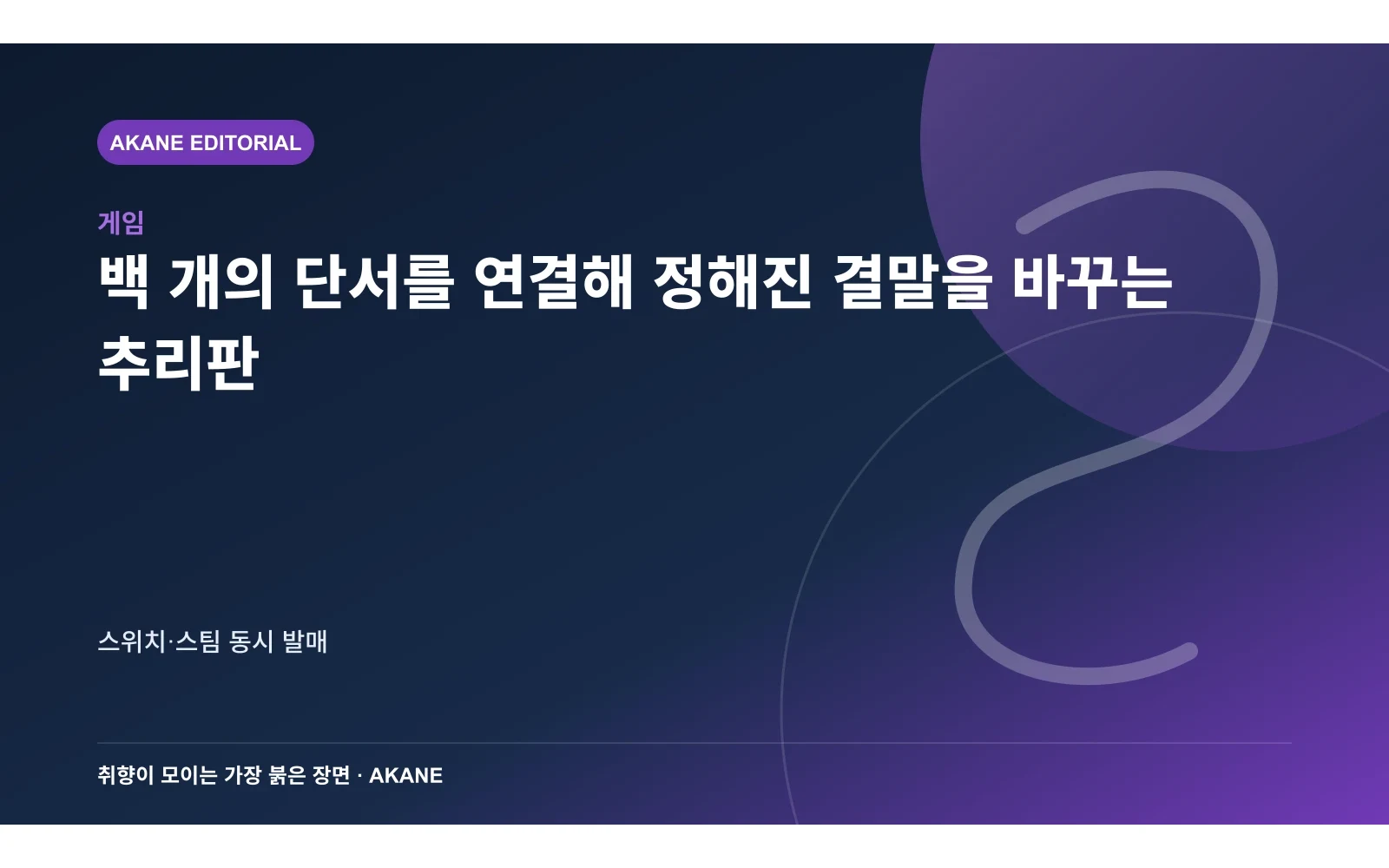 백 개의 단서를 연결해 정해진 결말을 바꾸는 추리판. 스위치·스팀 동시 발매의 핵심 정보를 시각화한 아카네 편집 이미지