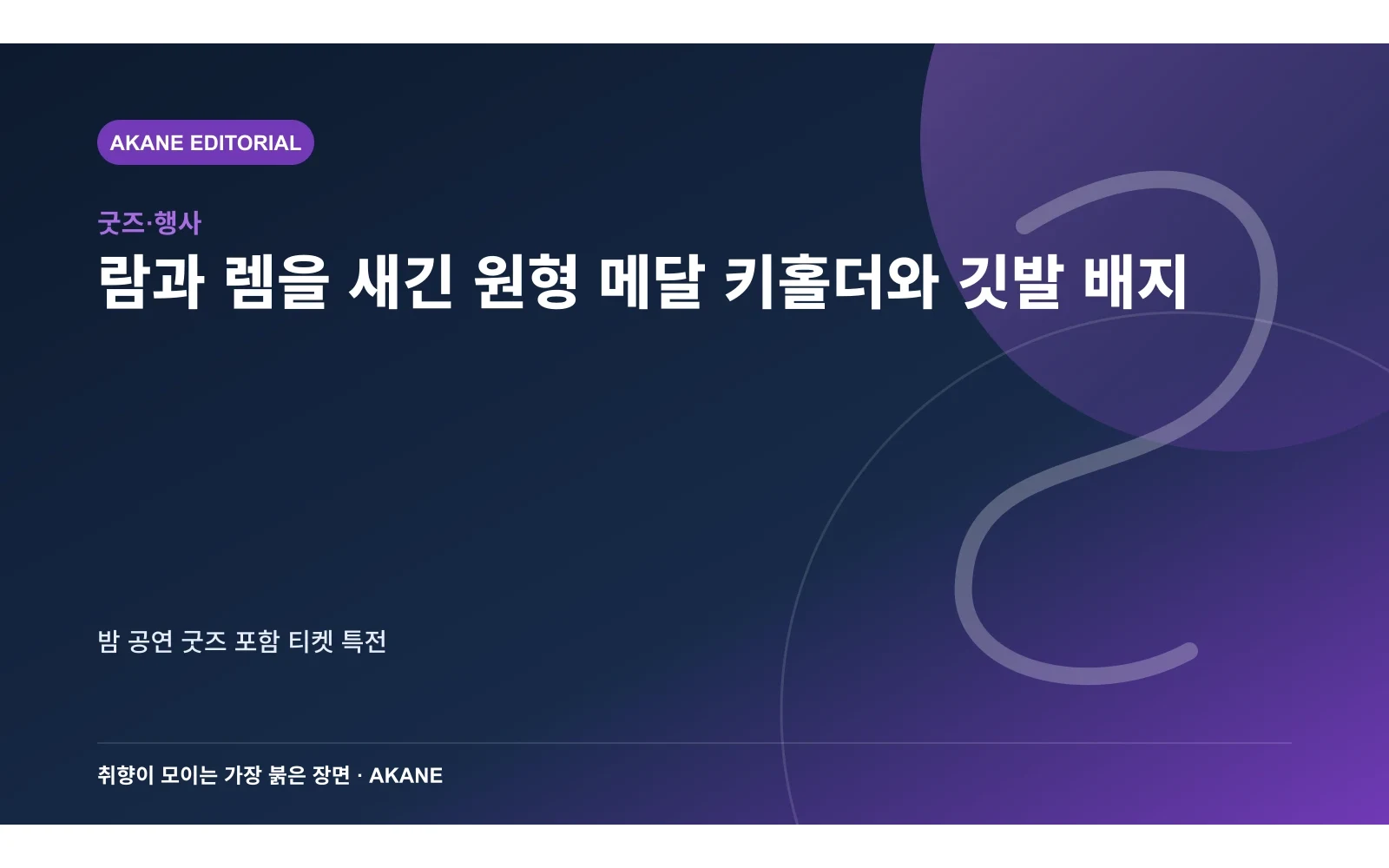 람과 렘을 새긴 원형 메달 키홀더와 깃발 배지. 밤 공연 굿즈 포함 티켓 특전의 핵심 정보를 시각화한 아카네 편집 이미지