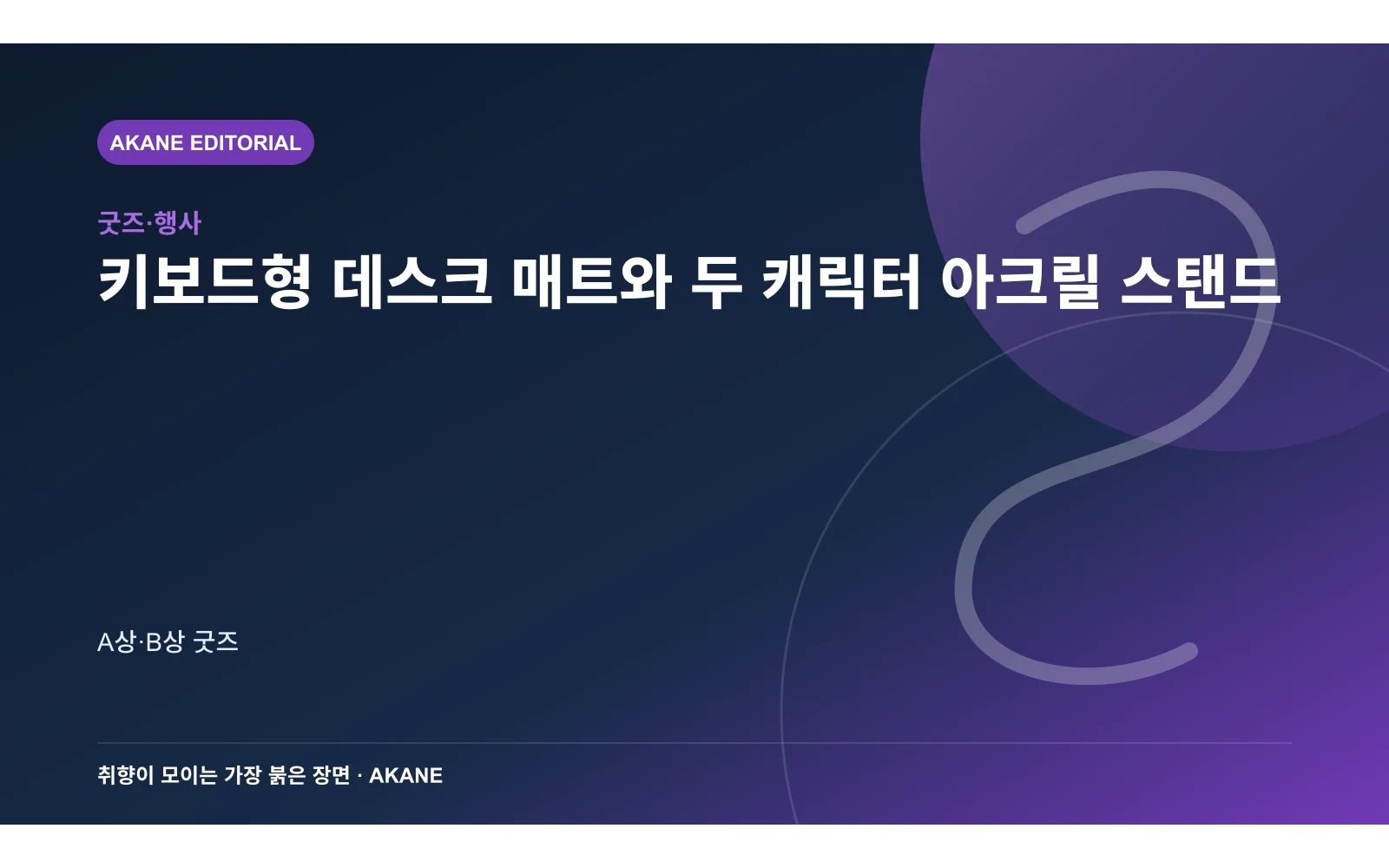 키보드형 데스크 매트와 두 캐릭터 아크릴 스탠드. A상·B상 굿즈의 핵심 정보를 시각화한 아카네 편집 이미지