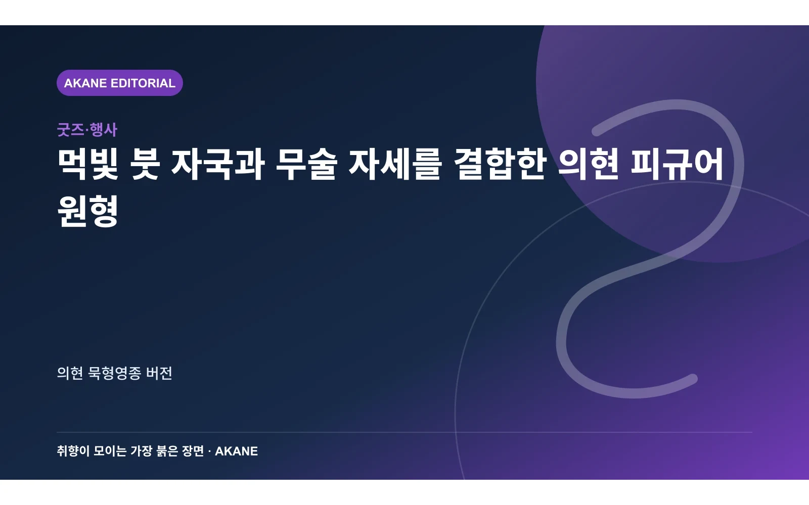 먹빛 붓 자국과 무술 자세를 결합한 의현 피규어 원형. 의현 묵형영종 버전의 핵심 정보를 시각화한 아카네 편집 이미지