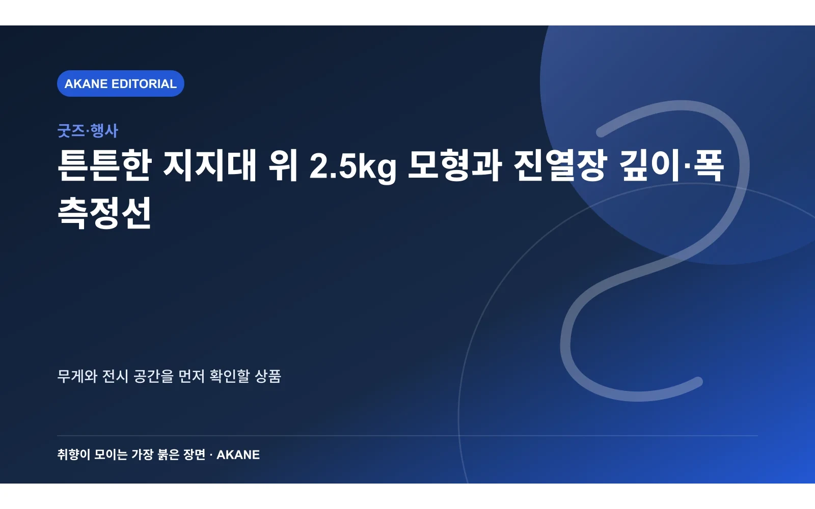 튼튼한 지지대 위 2.5kg 모형과 진열장 깊이·폭 측정선. 무게와 전시 공간을 먼저 확인할 상품의 핵심 정보를 시각화한 아카네 편집 이미지