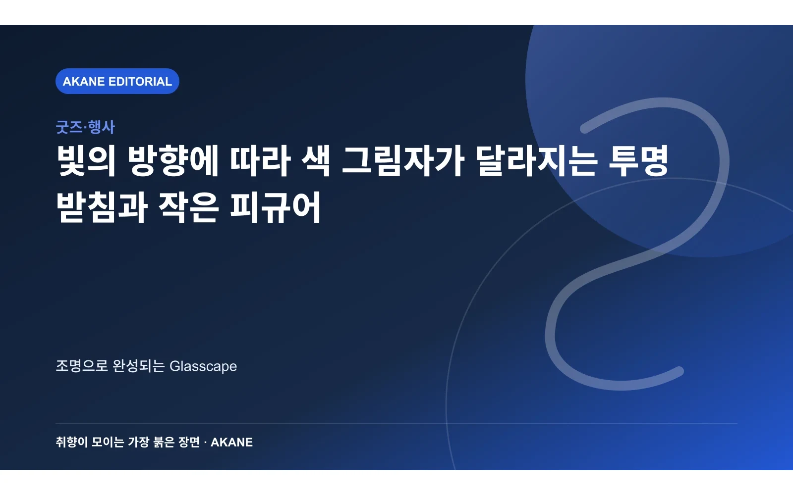 빛의 방향에 따라 색 그림자가 달라지는 투명 받침과 작은 피규어. 조명으로 완성되는 Glasscape의 핵심 정보를 시각화한 아카네 편집 이미지
